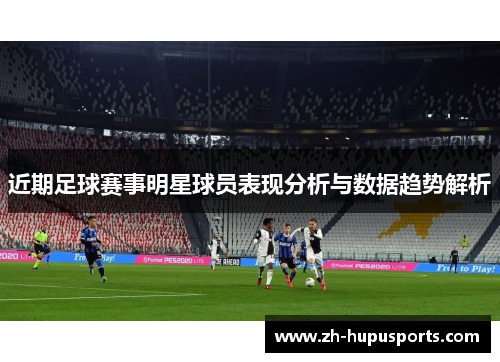 近期足球赛事明星球员表现分析与数据趋势解析