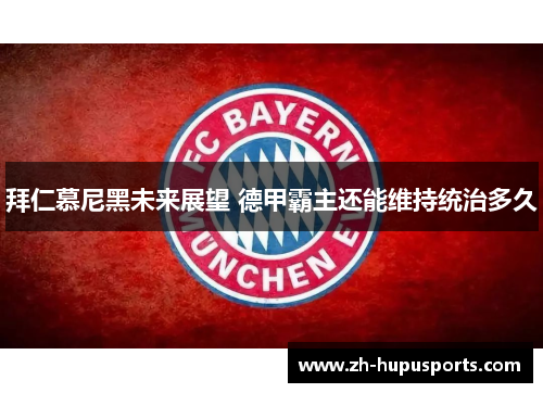 拜仁慕尼黑未来展望 德甲霸主还能维持统治多久 拜仁慕尼黑未来展望 德甲霸主还能维持统治多久