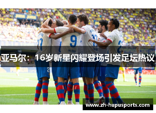 亚马尔:16岁新星闪耀登场引发足坛热议 亚马尔:16岁新星闪耀登场引发足坛热议