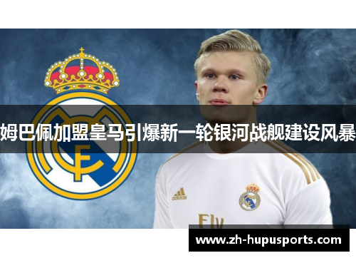 姆巴佩加盟皇马引爆新一轮银河战舰建设风暴 姆巴佩加盟皇马引爆新一轮银河战舰建设风暴