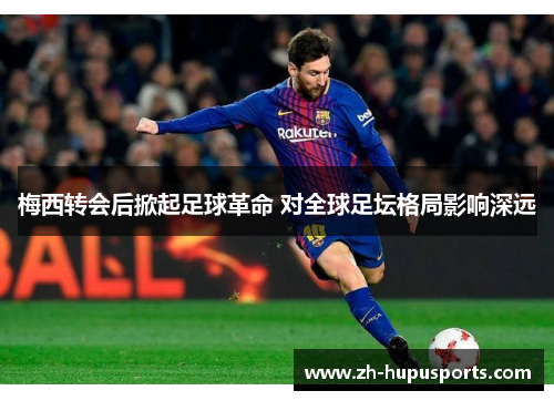 梅西转会后掀起足球革命 对全球足坛格局影响深远 梅西转会后掀起足球革命 对全球足坛格局影响深远