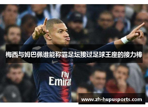 梅西与姆巴佩谁能称霸足坛接过足球王座的接力棒 梅西与姆巴佩谁能称霸足坛接过足球王座的接力棒