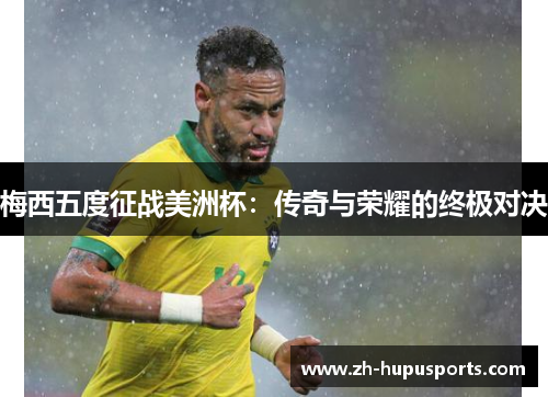 梅西五度征战美洲杯:传奇与荣耀的终极对决 梅西五度征战美洲杯:传奇与荣耀的终极对决