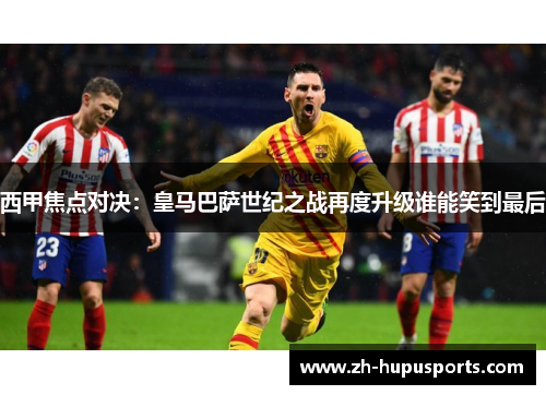 西甲焦点对决:皇马巴萨世纪之战再度升级谁能笑到最后 西甲焦点对决:皇马巴萨世纪之战再度升级谁能笑到最后