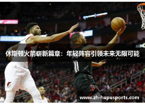 休斯顿火箭崭新篇章:年轻阵容引领未来无限可能 休斯顿火箭崭新篇章:年轻阵容引领未来无限可能
