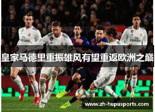 皇家马德里重振雄风有望重返欧洲之巅 皇家马德里重振雄风有望重返欧洲之巅