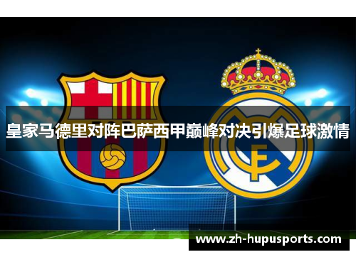 皇家马德里对阵巴萨西甲巅峰对决引爆足球激情 皇家马德里对阵巴萨西甲巅峰对决引爆足球激情