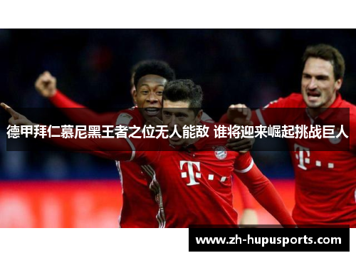 德甲拜仁慕尼黑王者之位无人能敌 谁将迎来崛起挑战巨人