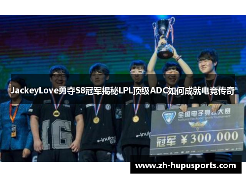 JackeyLove勇夺S8冠军揭秘LPL顶级ADC如何成就电竞传奇