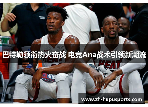 巴特勒领衔热火奋战 电竞Ana战术引领新潮流