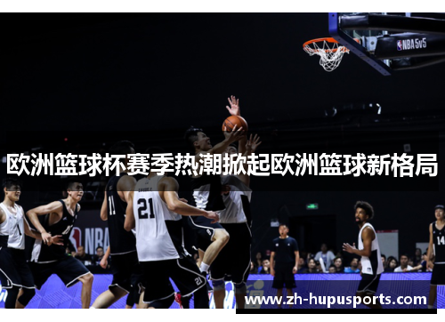 欧洲篮球杯赛季热潮掀起欧洲篮球新格局