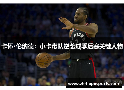 卡怀·伦纳德:小卡带队逆袭成季后赛关键人物 卡怀·伦纳德:小卡带队逆袭成季后赛关键人物