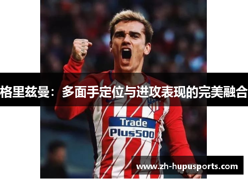 格里兹曼：多面手定位与进攻表现的完美融合