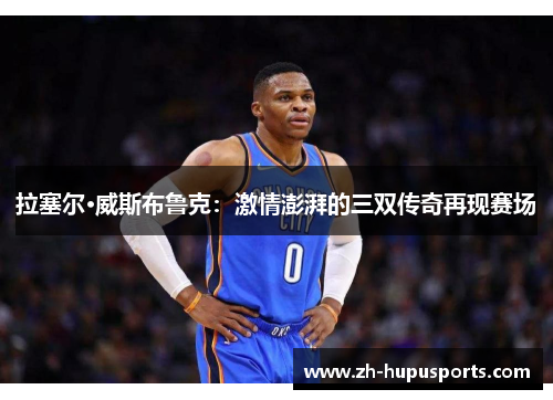拉塞尔·威斯布鲁克：激情澎湃的三双传奇再现赛场
