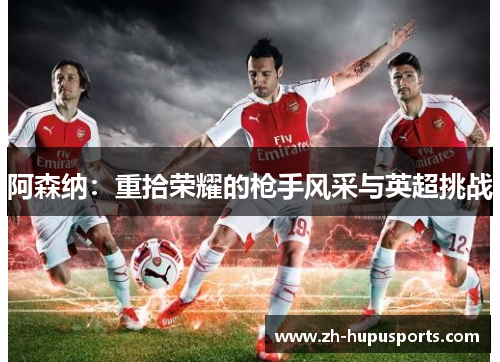 阿森纳：重拾荣耀的枪手风采与英超挑战
