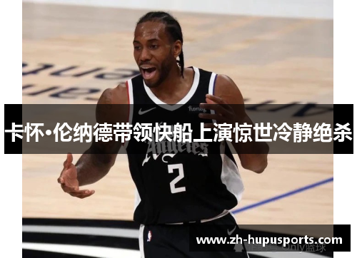 卡怀·伦纳德带领快船上演惊世冷静绝杀