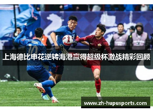 上海德比申花逆转海港赢得超级杯激战精彩回顾