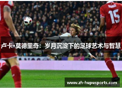 卢卡·莫德里奇：岁月沉淀下的足球艺术与智慧