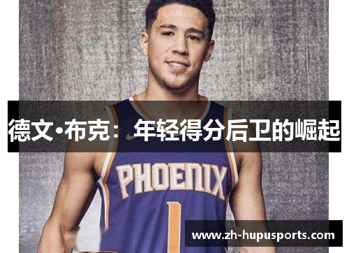 德文·布克:年轻得分后卫的崛起 德文·布克:年轻得分后卫的崛起