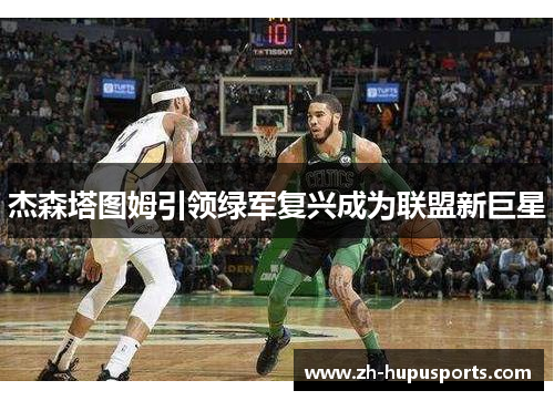 杰森塔图姆引领绿军复兴成为联盟新巨星 杰森塔图姆引领绿军复兴成为联盟新巨星