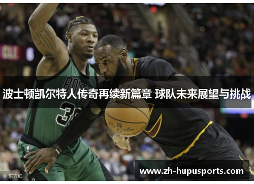 波士顿凯尔特人传奇再续新篇章 球队未来展望与挑战