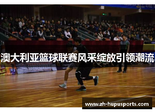 澳大利亚篮球联赛风采绽放引领潮流
