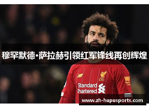 穆罕默德·萨拉赫引领红军锋线再创辉煌