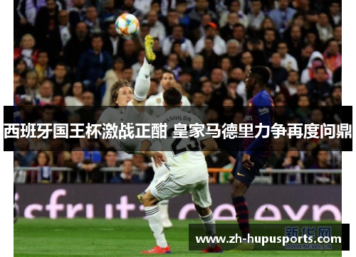 西班牙国王杯激战正酣 皇家马德里力争再度问鼎