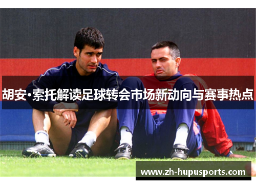 胡安·索托解读足球转会市场新动向与赛事热点