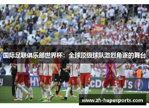 国际足联俱乐部世界杯：全球顶级球队激烈角逐的舞台