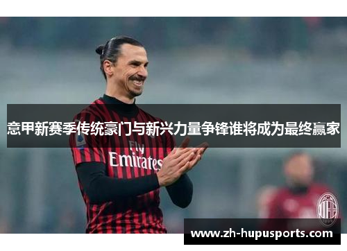 意甲新赛季传统豪门与新兴力量争锋谁将成为最终赢家