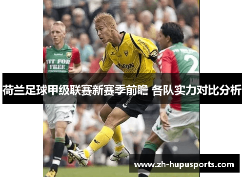 荷兰足球甲级联赛新赛季前瞻 各队实力对比分析 荷兰足球甲级联赛新赛季前瞻 各队实力对比分析