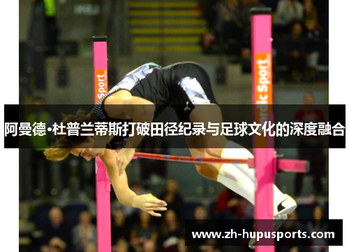 阿曼德·杜普兰蒂斯打破田径纪录与足球文化的深度融合 阿曼德·杜普兰蒂斯打破田径纪录与足球文化的深度融合