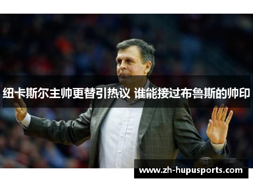 纽卡斯尔主帅更替引热议 谁能接过布鲁斯的帅印