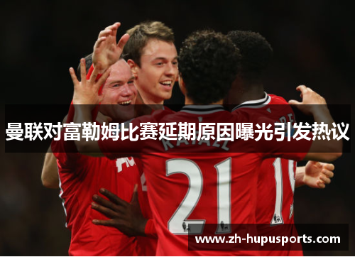 曼联对富勒姆比赛延期原因曝光引发热议