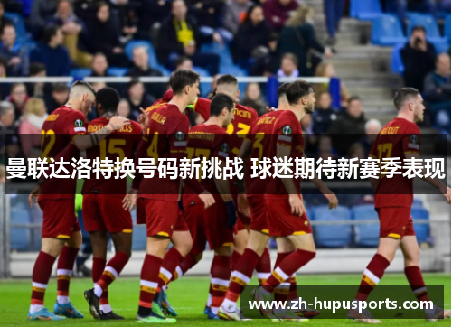 曼联达洛特换号码新挑战 球迷期待新赛季表现