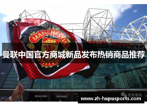 曼联中国官方商城新品发布热销商品推荐