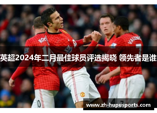 英超2024年二月最佳球员评选揭晓 领先者是谁 英超2024年二月最佳球员评选揭晓 领先者是谁