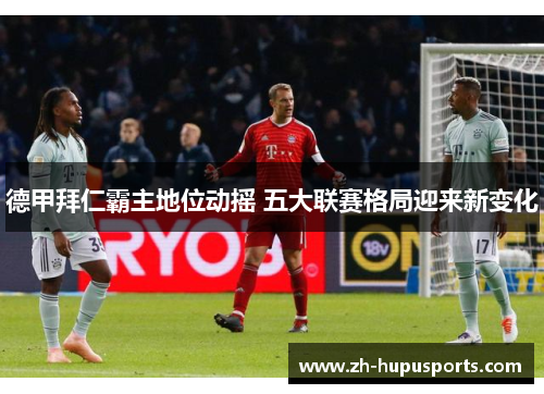 德甲拜仁霸主地位动摇 五大联赛格局迎来新变化