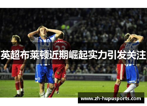 英超布莱顿近期崛起实力引发关注