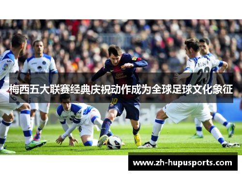 梅西五大联赛经典庆祝动作成为全球足球文化象征 梅西五大联赛经典庆祝动作成为全球足球文化象征