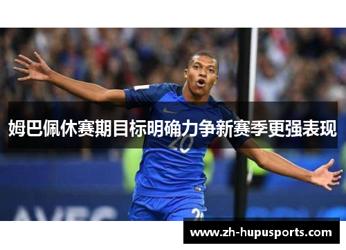 姆巴佩休赛期目标明确力争新赛季更强表现