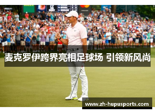 麦克罗伊跨界亮相足球场 引领新风尚