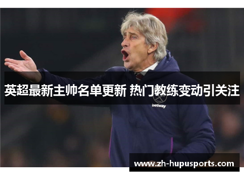 英超最新主帅名单更新 热门教练变动引关注 英超最新主帅名单更新 热门教练变动引关注