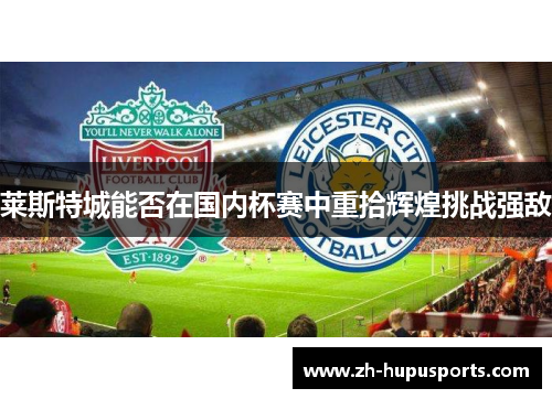 莱斯特城能否在国内杯赛中重拾辉煌挑战强敌 莱斯特城能否在国内杯赛中重拾辉煌挑战强敌