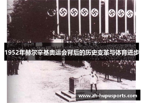 1952年赫尔辛基奥运会背后的历史变革与体育进步 1952年赫尔辛基奥运会背后的历史变革与体育进步